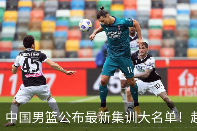 中国男篮公布最新集训大名单！赵睿周琦张镇麟落选，广东球队入选5人